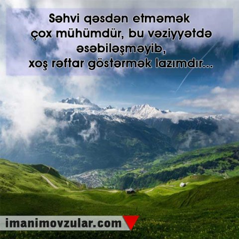 Səhvi qəsdən etməmək çox mühümdür, bu vəziyyətdə əsəbiləşməyib, xoş rəftar göstərmək lazımdır...